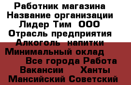 Работник магазина › Название организации ­ Лидер Тим, ООО › Отрасль предприятия ­ Алкоголь, напитки › Минимальный оклад ­ 20 000 - Все города Работа » Вакансии   . Ханты-Мансийский,Советский г.